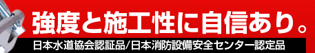強度と施工性に自信あり。日本水道協会認証品/日本消防設備安全センター認定品