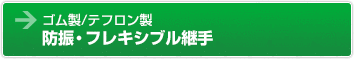 ゴム製／テフロン製　防振・フレキシブル継手